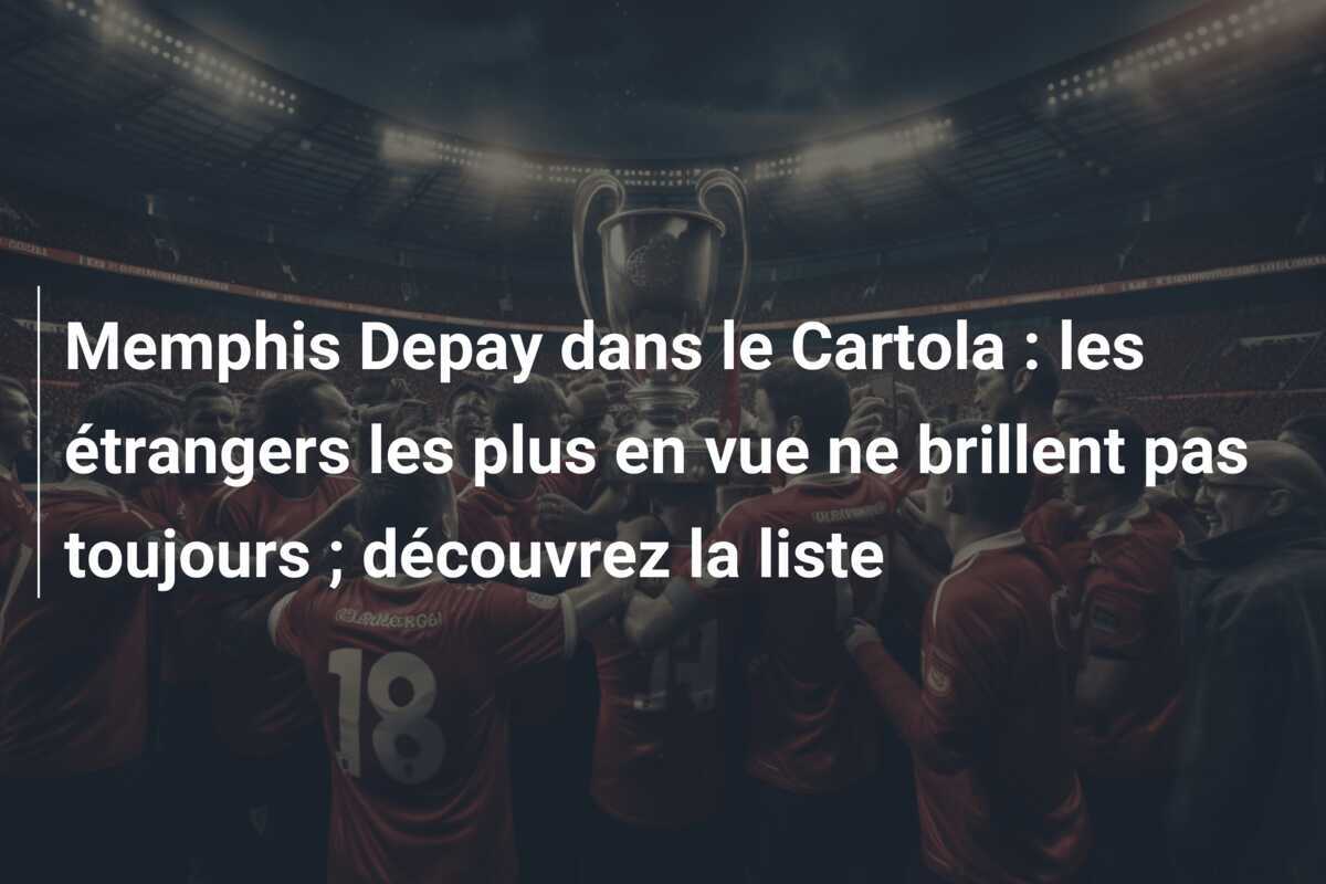 Memphis Depay dans le Cartola : les étrangers les plus en vue ne brillent pas toujours ; découvrez la liste