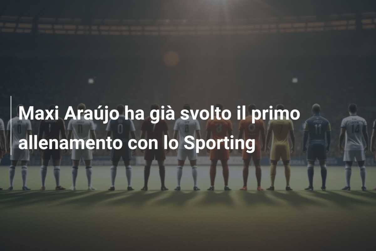 Maxi Araújo ha già svolto il primo allenamento con lo Sporting