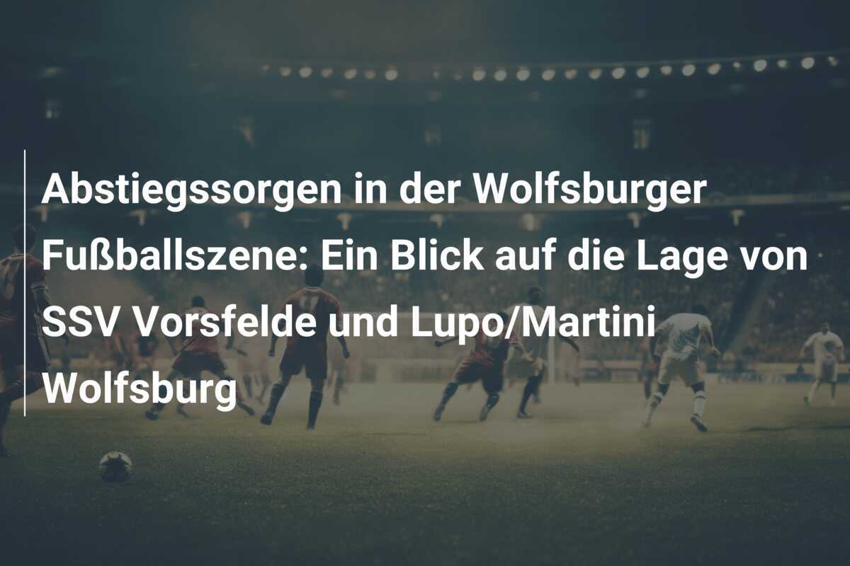 Abstiegssorgen in der Wolfsburger Fußballszene: Ein Blick auf die Lage von SSV Vorsfelde und Lupo/Martini Wolfsburg