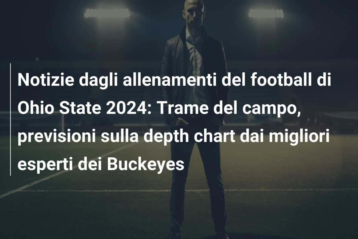 Notizie dagli allenamenti del football di Ohio State 2024: Trame del campo, previsioni sulla depth chart dai migliori esperti dei Buckeyes