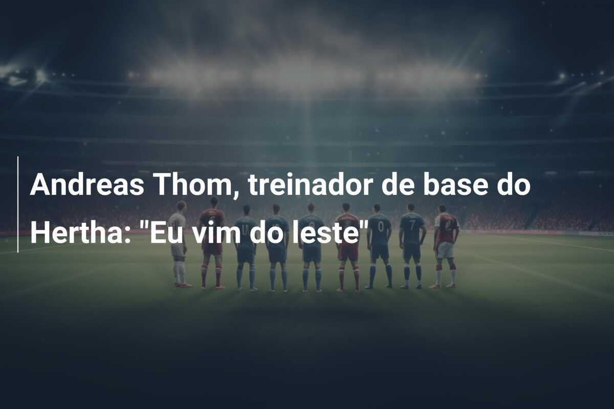 Andreas Thom, treinador de base do Hertha: "Eu vim do leste"