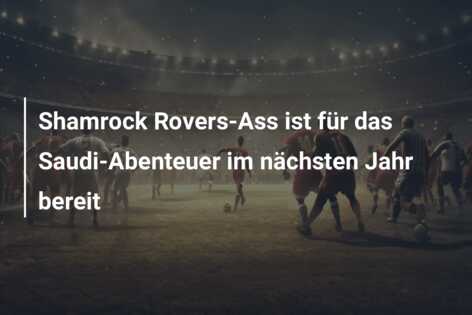 Shamrock Rovers-Ass ist für das Saudi-Abenteuer im nächsten Jahr bereit