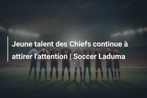 Jeune talent des Chiefs continue à attirer l’attention | Soccer Laduma