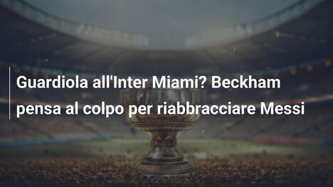 Guardiola all'Inter Miami? Beckham pensa al colpo per riabbracciare Messi
