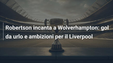 Robertson incanta a Wolverhampton: gol da urlo e ambizioni per il Liverpool