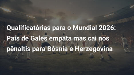 Qualificatórias para o Mundial 2026: País de Gales empata mas cai nos pênaltis para Bósnia e Herzegovina