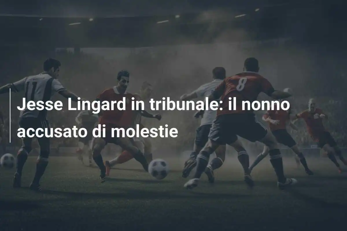 Jesse Lingard in tribunale: il nonno accusato di molestie