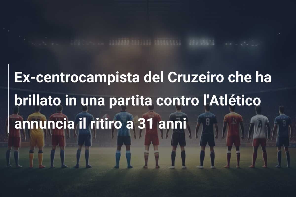 Ex-centrocampista del Cruzeiro che ha brillato in una partita contro l'Atlético annuncia il ritiro a 31 anni