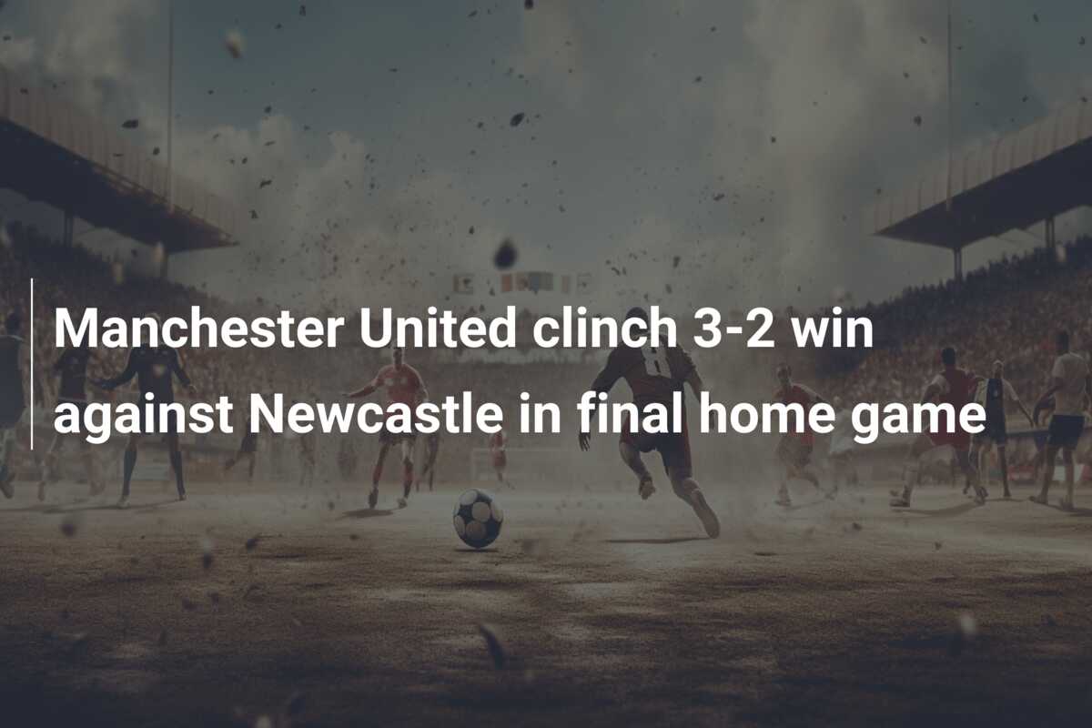 Manchester United clinch 3-2 win against Newcastle in final home game -  azscore.com