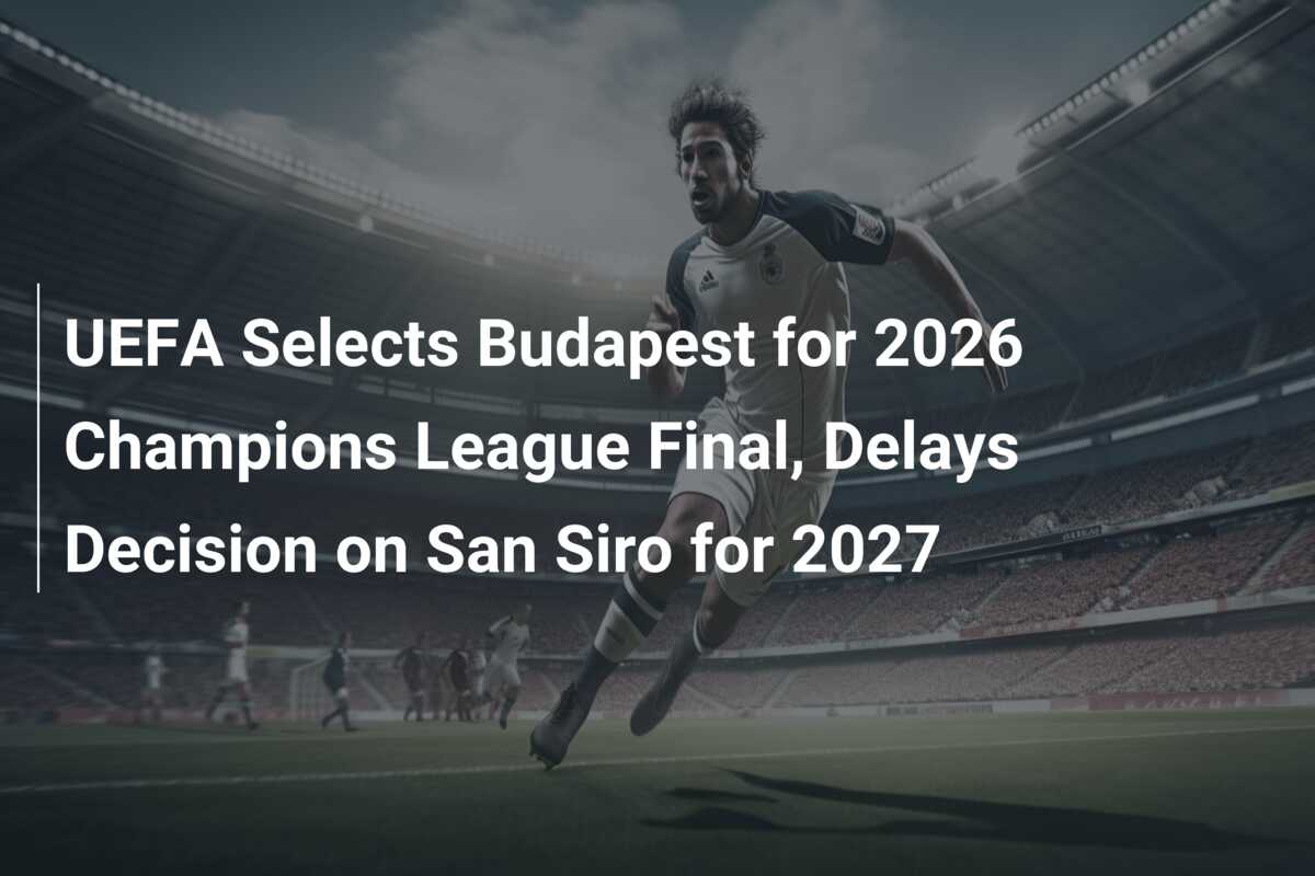 UEFA Selects Budapest for 2026 Champions League Final, Delays Decision