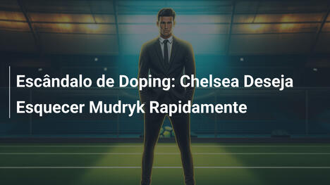 Escândalo de Doping: Chelsea Deseja Esquecer Mudryk Rapidamente