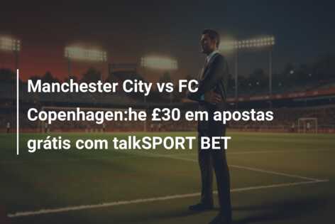 Manchester City vs FC Copenhagen:he £30 em apostas grátis com talkSPORT BET