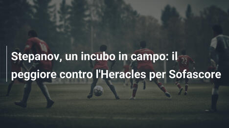 Stepanov, un incubo in campo: il peggiore contro l'Heracles per Sofascore