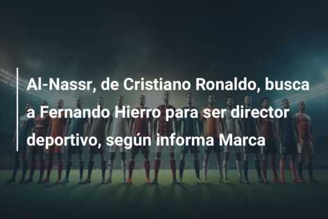 Al-Nassr, de Cristiano Ronaldo, busca a Fernando Hierro para ser director deportivo, según informa Marca