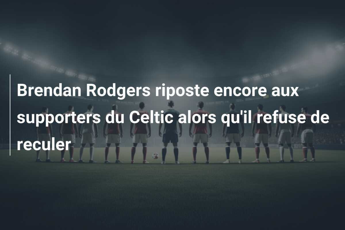 Brendan Rodgers riposte encore aux supporters du Celtic alors qu'il refuse de reculer