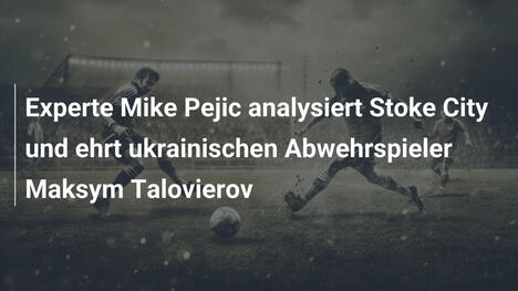 Experte Mike Pejic analysiert Stoke City und ehrt ukrainischen Abwehrspieler Maksym Talovierov