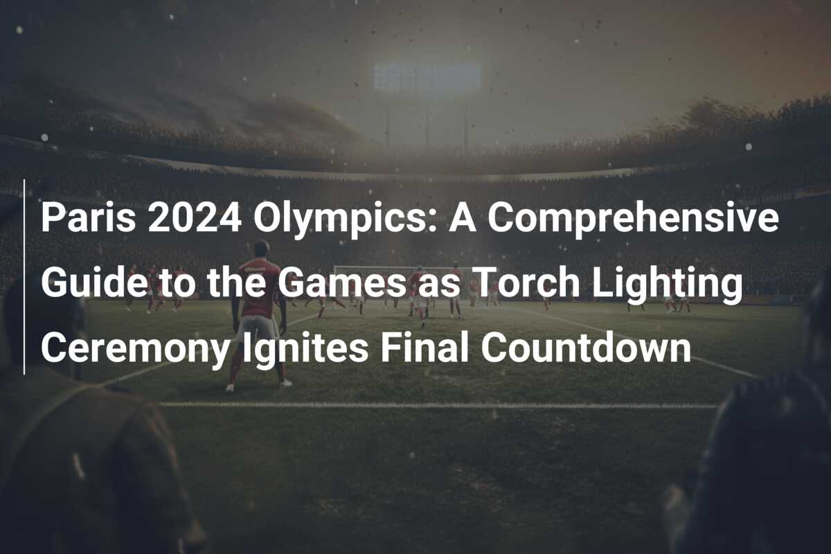 Paris 2024 Olympics: A Comprehensive Guide to the Games as Torch Lighting  Ceremony Ignites Final Countdown - azscore.com