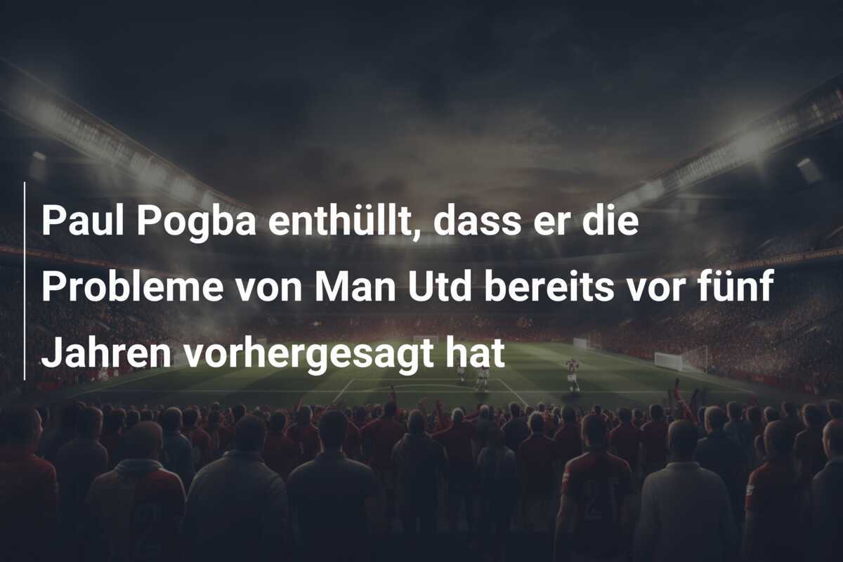 Paul Pogba enthüllt, dass er die Probleme von Man Utd bereits vor fünf Jahren vorhergesagt hat
