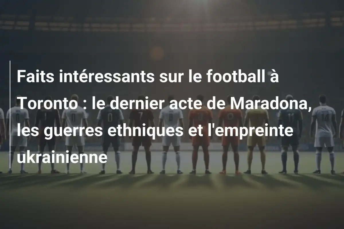 Faits intéressants sur le football à Toronto : le dernier acte de Maradona, les guerres ethniques et l'empreinte ukrainienne