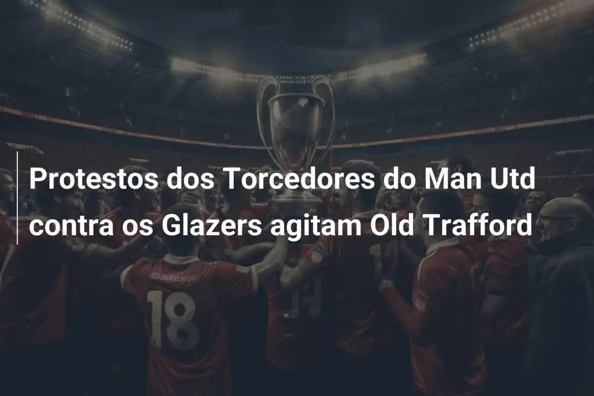 Protestos dos Torcedores do Man Utd contra os Glazers agitam Old Trafford