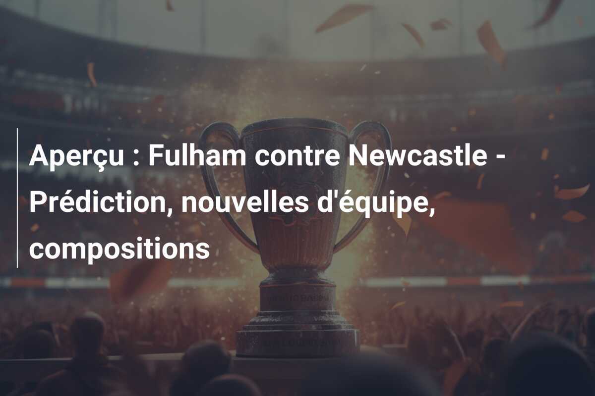 Aperçu : Fulham contre Newcastle - Prédiction, nouvelles d'équipe, compositions