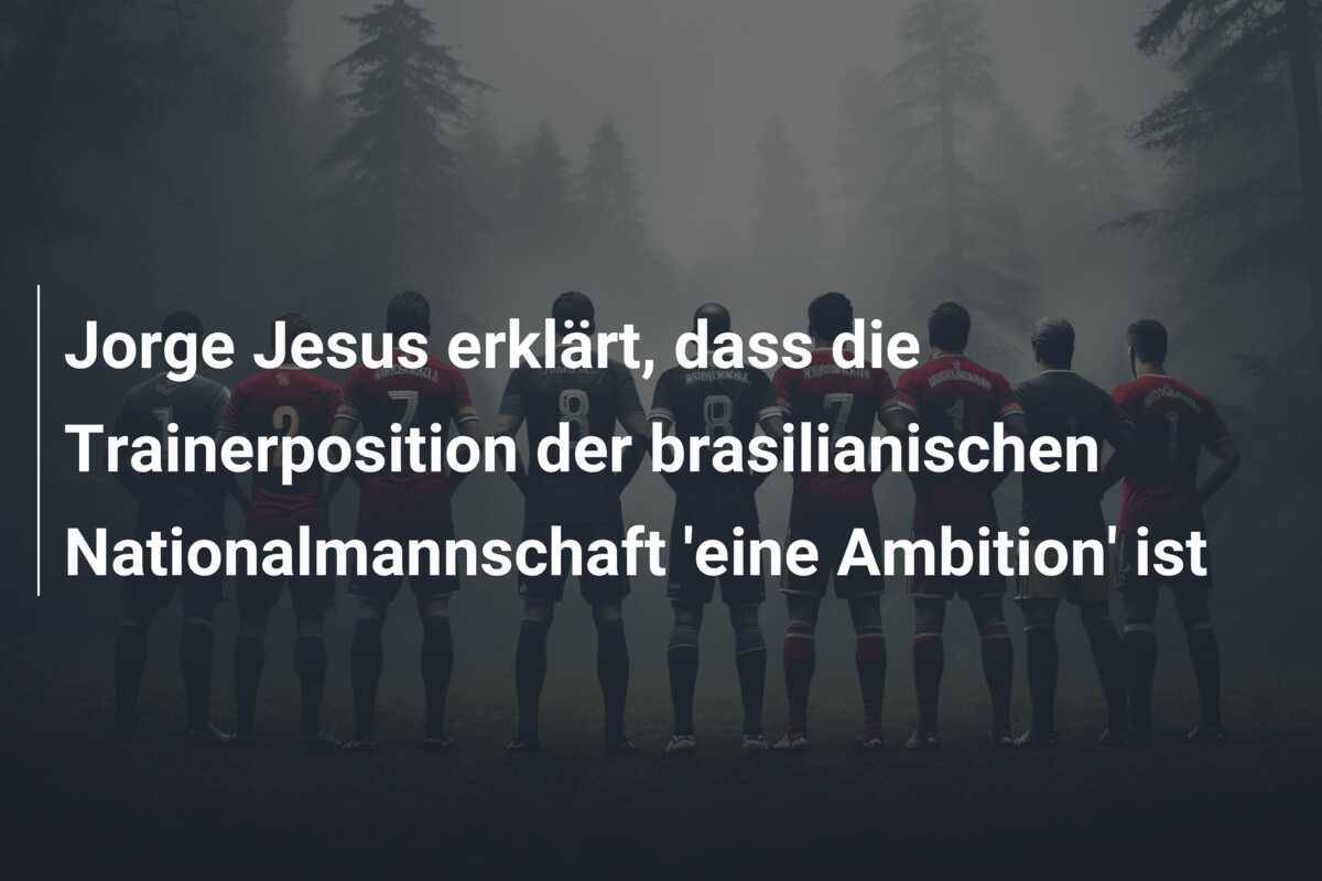 Jorge Jesus erklärt, dass die Trainerposition der brasilianischen Nationalmannschaft 'eine Ambition' ist