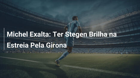Michel Exalta: Ter Stegen Brilha na Estreia Pela Girona