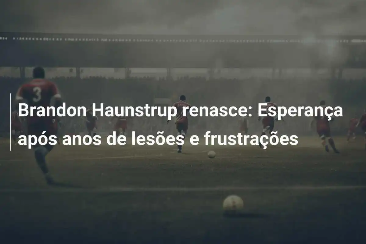 Brandon Haunstrup renasce: Esperança após anos de lesões e frustrações