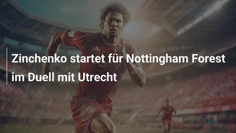 Zinchenko startet für Nottingham Forest im Duell mit Utrecht
