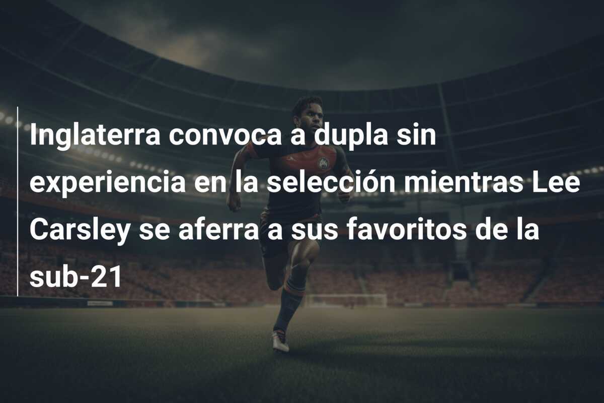 Inglaterra convoca a dupla sin experiencia en la selección mientras Lee Carsley se aferra a sus favoritos de la sub-21
