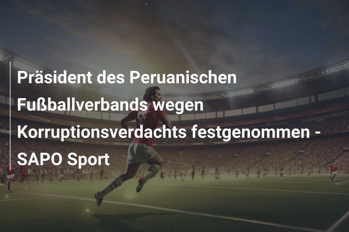 Präsident des Peruanischen Fußballverbands wegen Korruptionsverdachts festgenommen - SAPO Sport