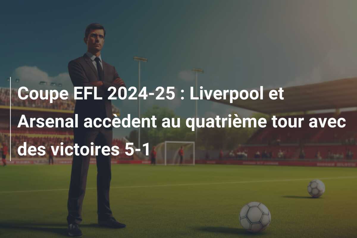 Coupe EFL 2024-25 : Liverpool et Arsenal accèdent au quatrième tour avec des victoires 5-1