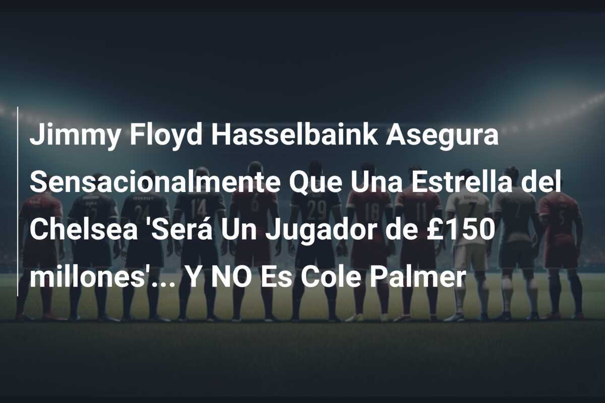 Jimmy Floyd Hasselbaink Asegura Sensacionalmente Que Una Estrella del Chelsea 'Será Un Jugador de £150 millones'... Y NO Es Cole Palmer