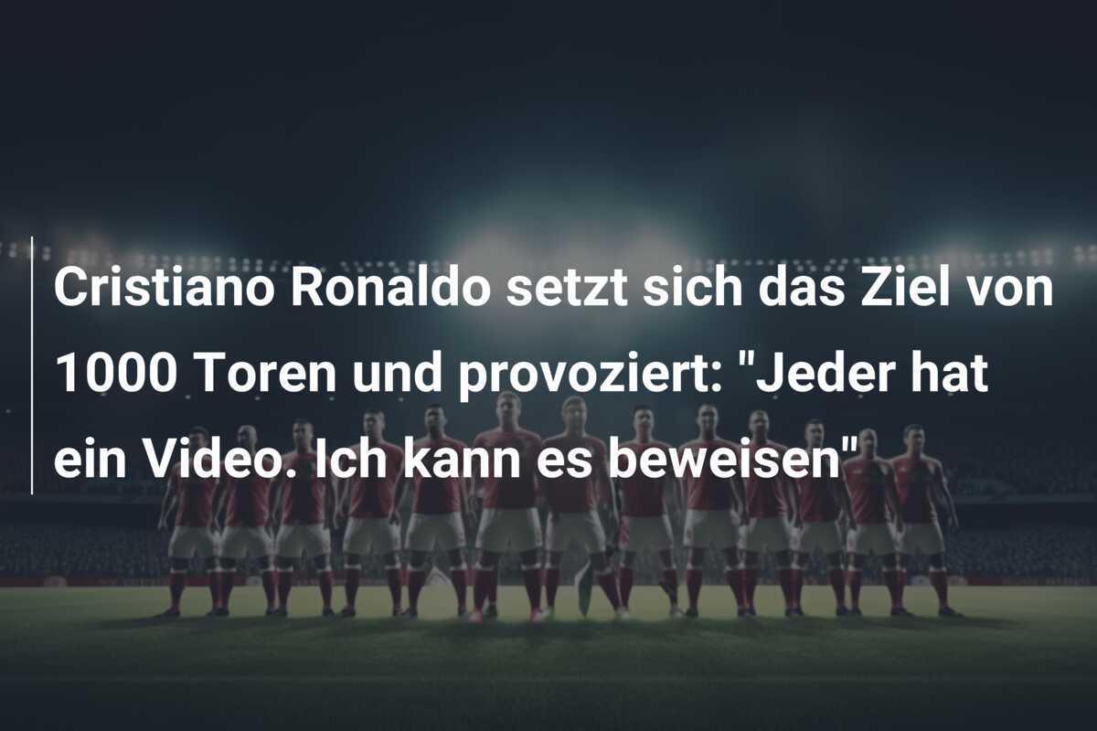 Cristiano Ronaldo setzt sich das Ziel von 1000 Toren und provoziert: “Jeder hat ein Video. Ich kann es beweisen”
