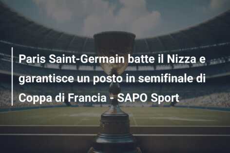 Paris Saint-Germain batte il Nizza e garantisce un posto in semifinale di Coppa di Francia – SAPO Sport