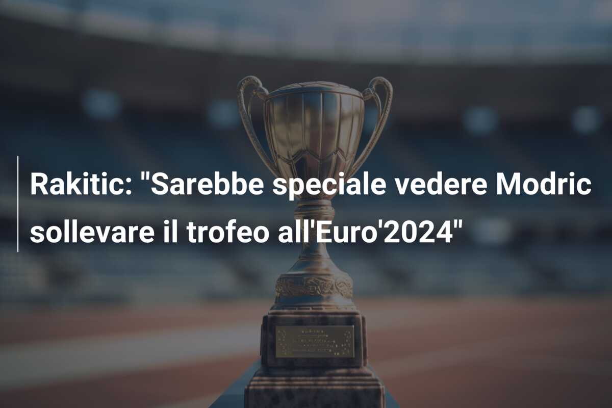Rakitic: “Sarebbe speciale vedere Modric sollevare il trofeo all’Euro’2024”