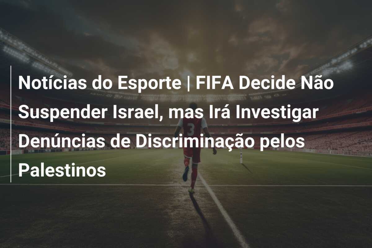 Notícias do Esporte | FIFA Decide Não Suspender Israel, mas Irá Investigar Denúncias de Discriminação pelos Palestinos