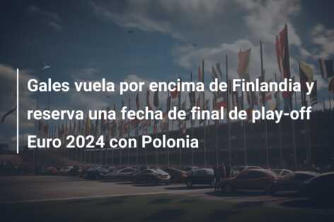 Gales vuela por encima de Finlandia y reserva una fecha de final de play-off Euro 2024 con Polonia