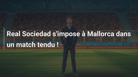 Real Sociedad s'impose à Mallorca dans un match tendu !