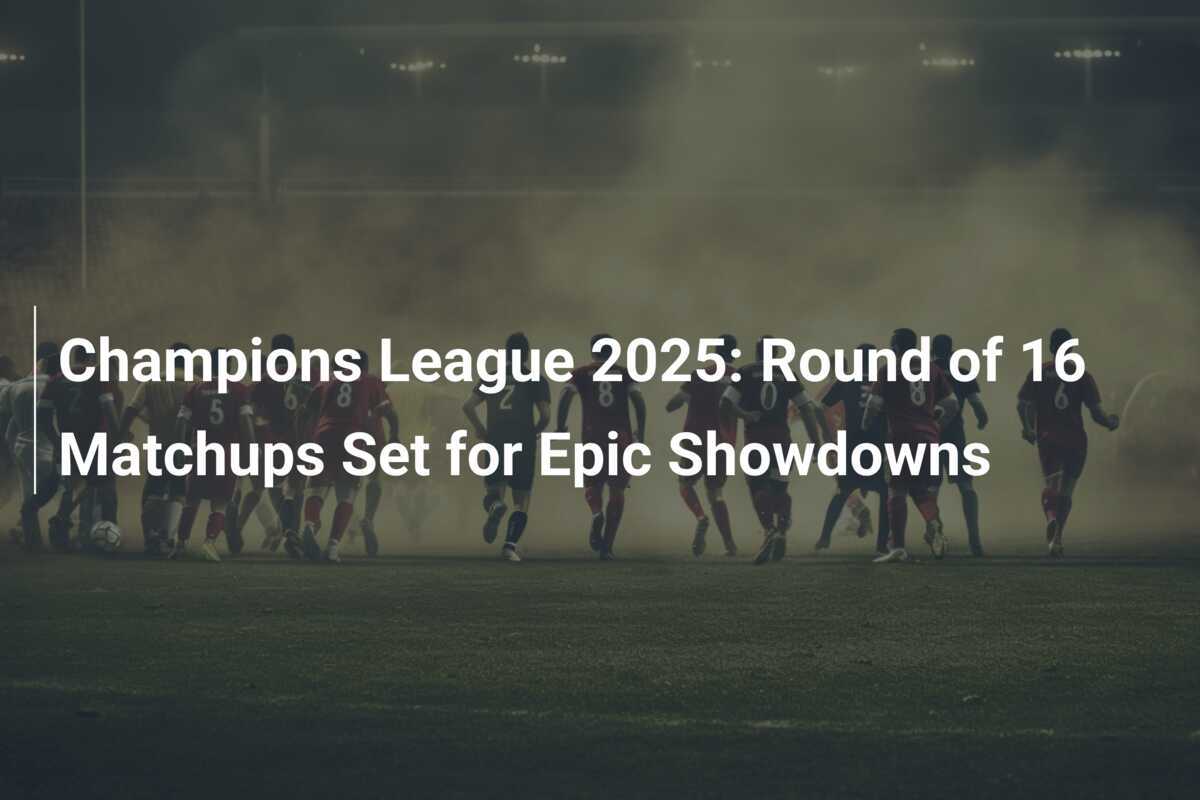 Champions League 2025: Round of 16 Matchups Set for Epic Showdowns