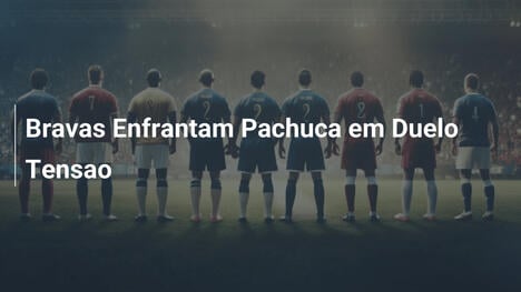 Bravas Enfrantam Pachuca em Duelo Tensao