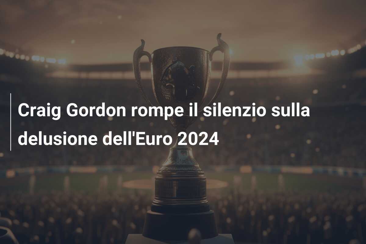Craig Gordon rompe il silenzio sulla delusione dell’Euro 2024