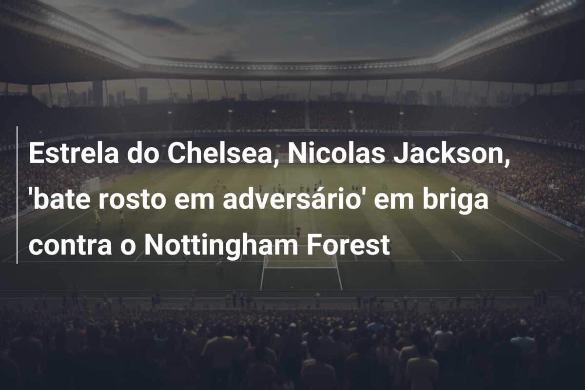 Estrela do Chelsea, Nicolas Jackson, 'bate rosto em adversário' em briga contra o Nottingham Forest