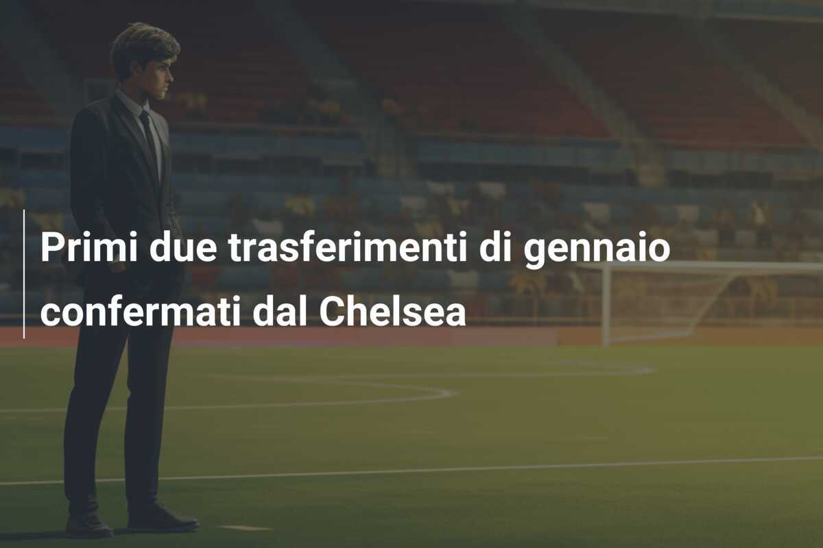 Primi due trasferimenti di gennaio confermati dal Chelsea