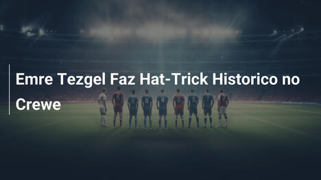 Emre Tezgel Faz Hat-Trick Historico no Crewe