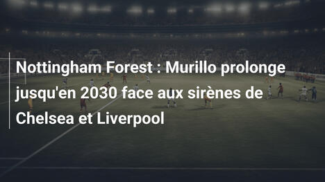 Nottingham Forest : Murillo prolonge jusqu'en 2030 face aux sirènes de Chelsea et Liverpool