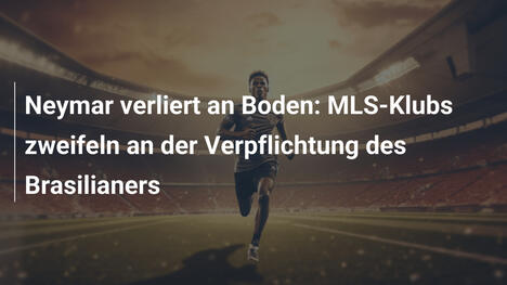 Neymar verliert an Boden: MLS-Klubs zweifeln an der Verpflichtung des Brasilianers