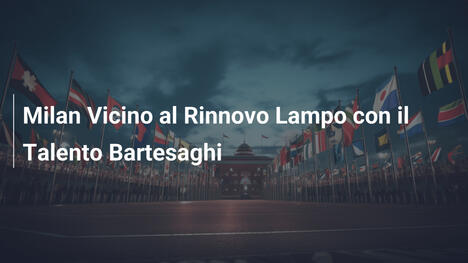 Milan Vicino al Rinnovo Lampo con il Talento Bartesaghi