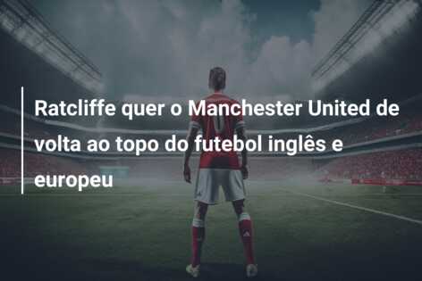 Ratcliffe quer o Manchester United de volta ao topo do futebol inglês e europeu