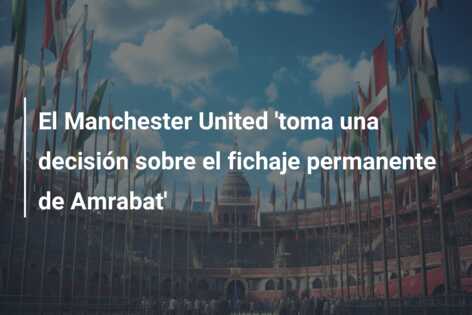 El Manchester United ‘toma una decisión sobre el fichaje permanente de Amrabat’